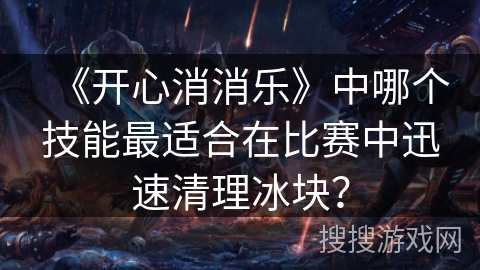 《开心消消乐》中哪个技能最适合在比赛中迅速清理冰块？