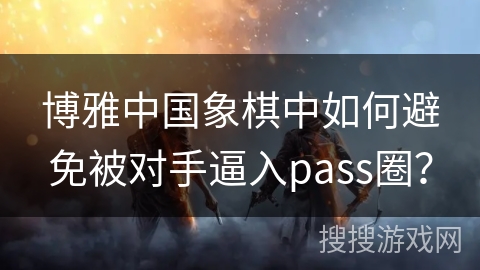 博雅中国象棋中如何避免被对手逼入pass圈？