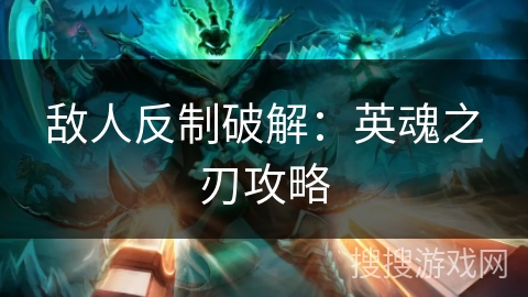 敌人反制破解:英魂之刃攻略 敌人反制破解:英魂之刃攻略