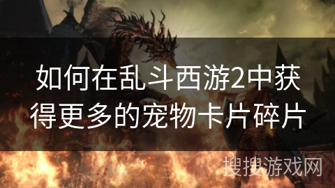 如何在乱斗西游2中获得更多的宠物卡片碎片