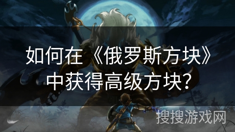 如何在《俄罗斯方块》中获得高级方块？