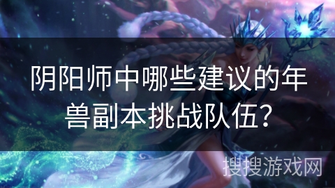 阴阳师中哪些建议的年兽副本挑战队伍？