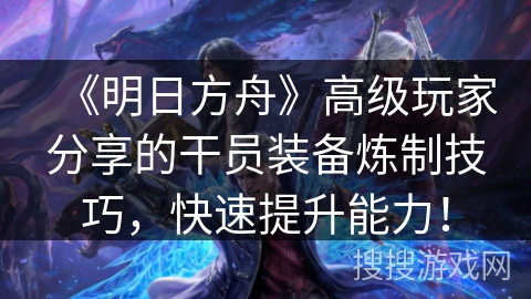 《明日方舟》高级玩家分享的干员装备炼制技巧，快速提升能力！