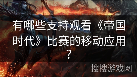 有哪些支持观看《帝国时代》比赛的移动应用？