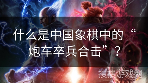 什么是中国象棋中的“炮车卒兵合击”？