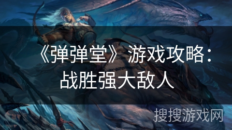 《弹弹堂》游戏攻略:战胜强大敌人 《弹弹堂》游戏攻略:战胜强大敌人