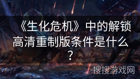《生化危机》中的解锁高清重制版条件是什么？