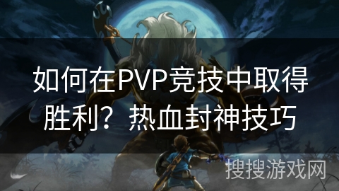 如何在PVP竞技中取得胜利？热血封神技巧