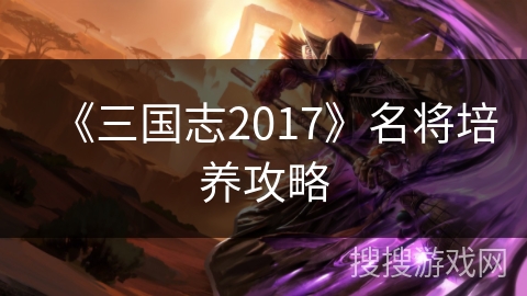 《三国志2017》名将培养攻略