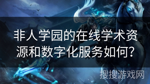 非人学园的在线学术资源和数字化服务如何？