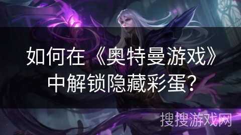 如何在《奥特曼游戏》中解锁隐藏彩蛋? 如何在《奥特曼游戏》中解锁隐藏彩蛋?