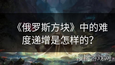 《俄罗斯方块》中的难度递增是怎样的？