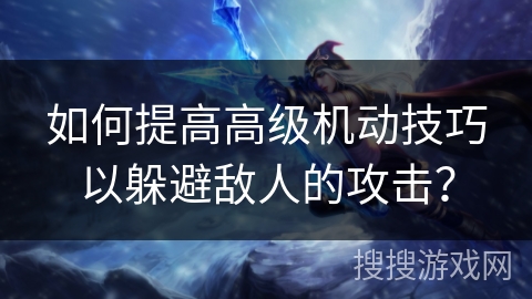 如何提高高级机动技巧以躲避敌人的攻击？