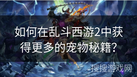 如何在乱斗西游2中获得更多的宠物秘籍? 如何在乱斗西游2中获得更多的宠物秘籍?
