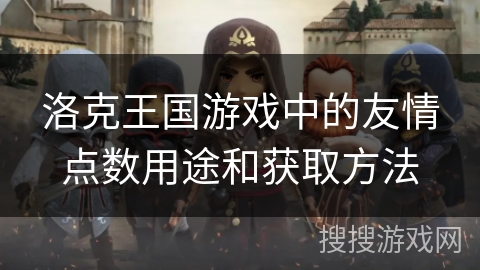 洛克王国游戏中的友情点数用途和获取方法 洛克王国游戏中的友情点数用途和获取方法