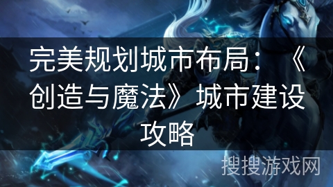 完美规划城市布局：《创造与魔法》城市建设攻略