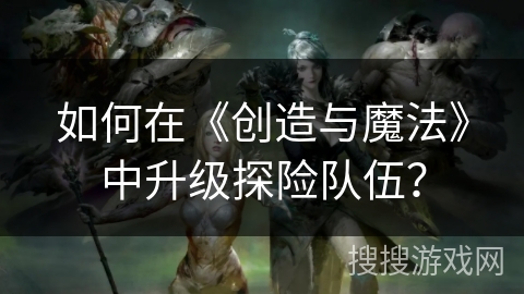如何在《创造与魔法》中升级探险队伍？