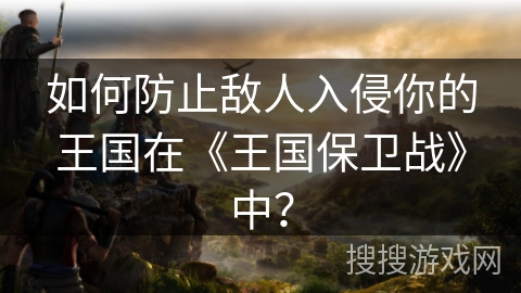如何防止敌人入侵你的王国在《王国保卫战》中? 如何防止敌人入侵你的王国在《王国保卫战》中?