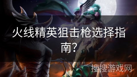 火线精英狙击枪选择指南？