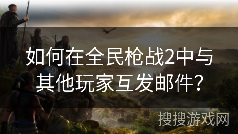 如何在全民枪战2中与其他玩家互发邮件？