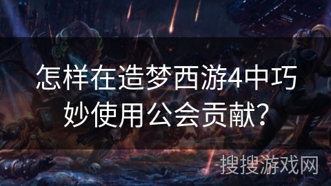 怎样在造梦西游4中巧妙使用公会贡献? 怎样在造梦西游4中巧妙使用公会贡献?