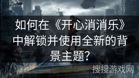 如何在《开心消消乐》中解锁并使用全新的背景主题？