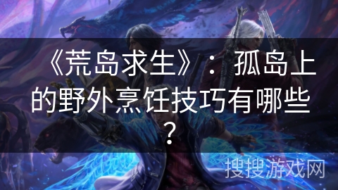 《荒岛求生》：孤岛上的野外烹饪技巧有哪些？