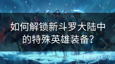 如何解锁新斗罗大陆中的特殊英雄装备？