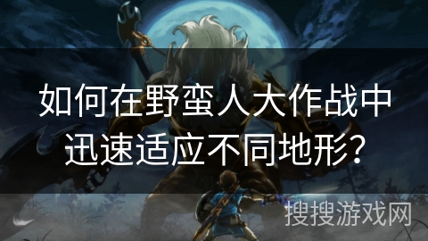 如何在野蛮人大作战中迅速适应不同地形？