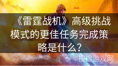 《雷霆战机》高级挑战模式的更佳任务完成策略是什么？