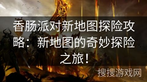 香肠派对新地图探险攻略：新地图的奇妙探险之旅！