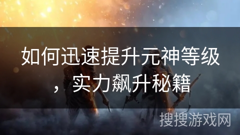 如何迅速提升元神等级，实力飙升秘籍