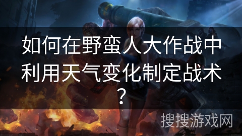 如何在野蛮人大作战中利用天气变化制定战术？
