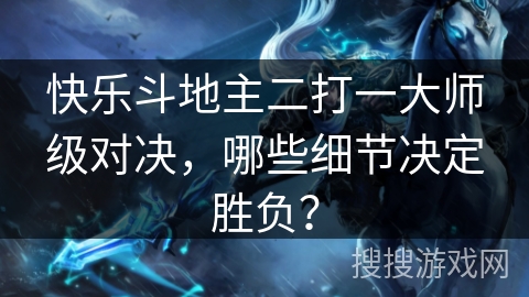 快乐斗地主二打一大师级对决，哪些细节决定胜负？