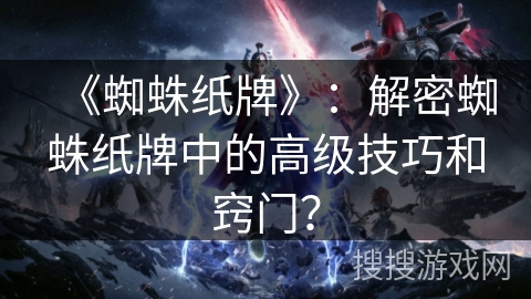 《蜘蛛纸牌》：解密蜘蛛纸牌中的高级技巧和窍门？