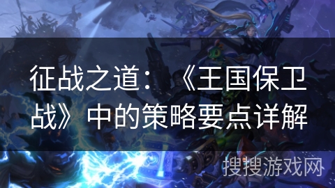 征战之道：《王国保卫战》中的策略要点详解