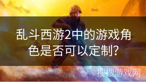 乱斗西游2中的游戏角色是否可以定制？