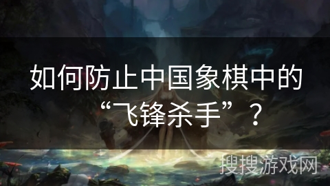 如何防止中国象棋中的“飞锋杀手”？