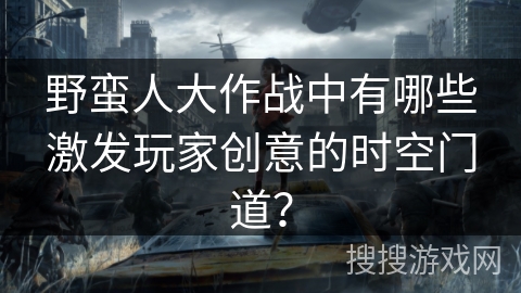 野蛮人大作战中有哪些激发玩家创意的时空门道？
