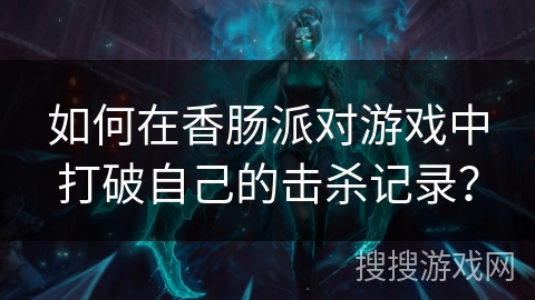 如何在香肠派对游戏中打破自己的击杀记录？