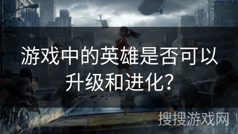 游戏中的英雄是否可以升级和进化？