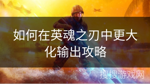 如何在英魂之刃中更大化输出攻略