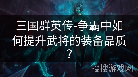 三国群英传-争霸中如何提升武将的装备品质？