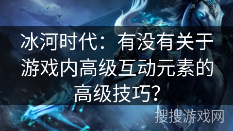 冰河时代：有没有关于游戏内高级互动元素的高级技巧？