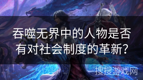 吞噬无界中的人物是否有对社会制度的革新？