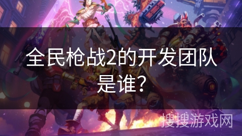 全民枪战2的开发团队是谁？