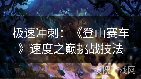 极速冲刺：《登山赛车》速度之巅挑战技法
