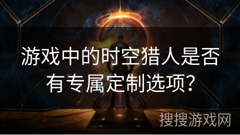 游戏中的时空猎人是否有专属定制选项？