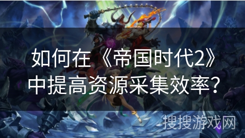 如何在《帝国时代2》中提高资源采集效率？
