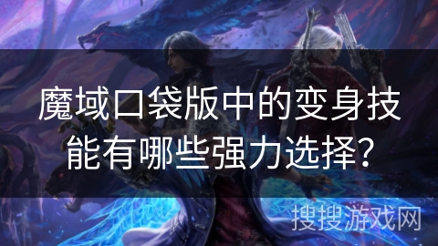 魔域口袋版中的变身技能有哪些强力选择？